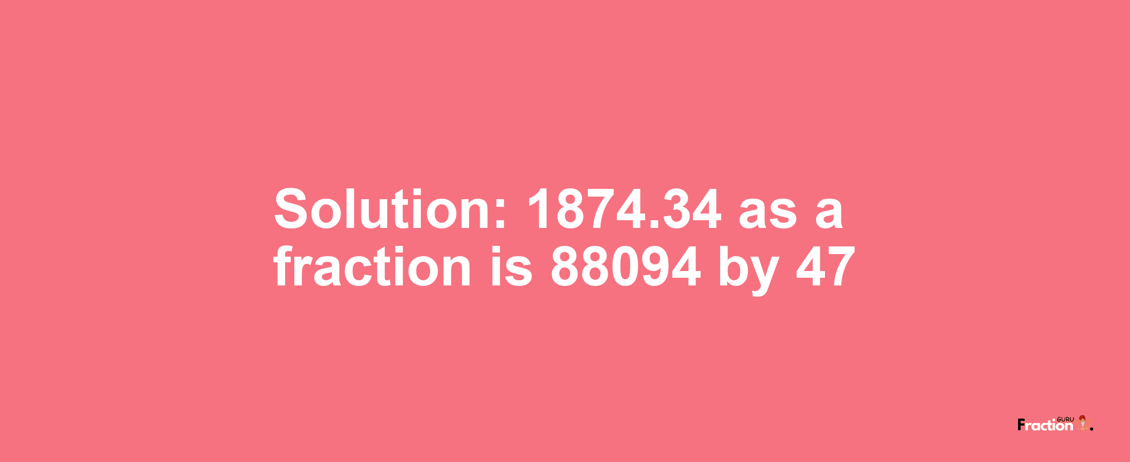 Solution:1874.34 as a fraction is 88094/47